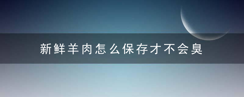 新鲜羊肉怎么保存才不会臭 新鲜羊肉如何保存才新鲜不会臭